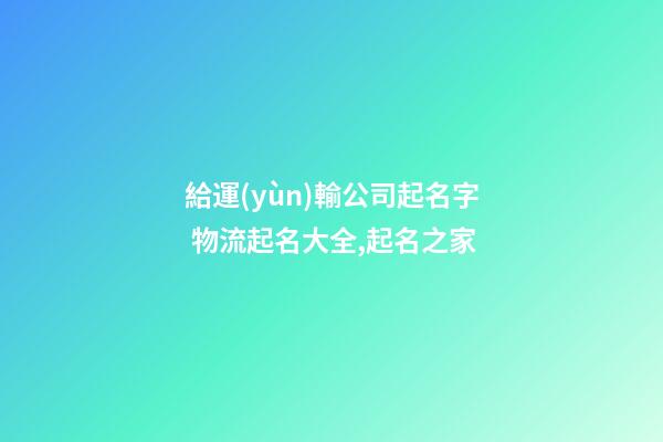 給運(yùn)輸公司起名字 物流起名大全,起名之家-第1張-公司起名-玄機(jī)派